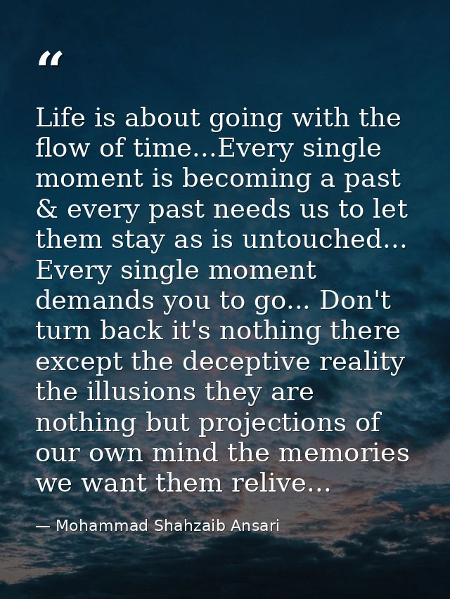 Life is about going with the flow of time...Every single moment is becoming a past & every past needs us to let them sta — Mohammad Shahzaib Ansari
