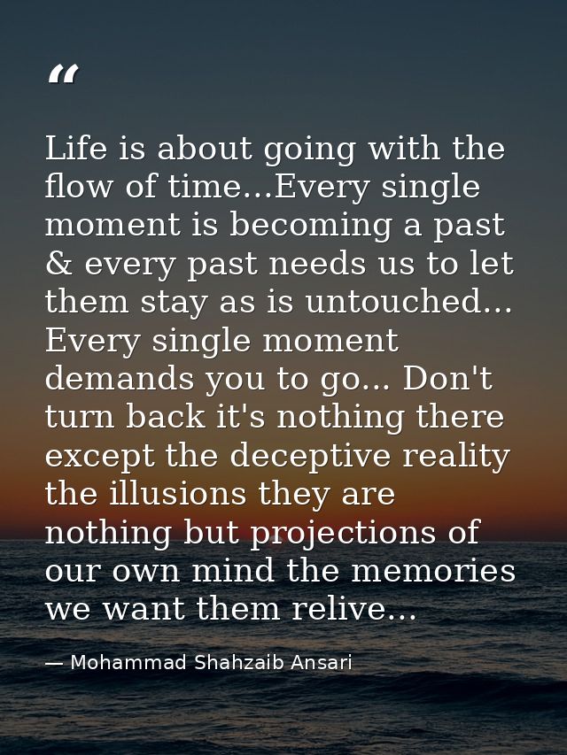 Life is about going with the flow of time...Every single moment is becoming a past & every past needs us to let them sta — Mohammad Shahzaib Ansari