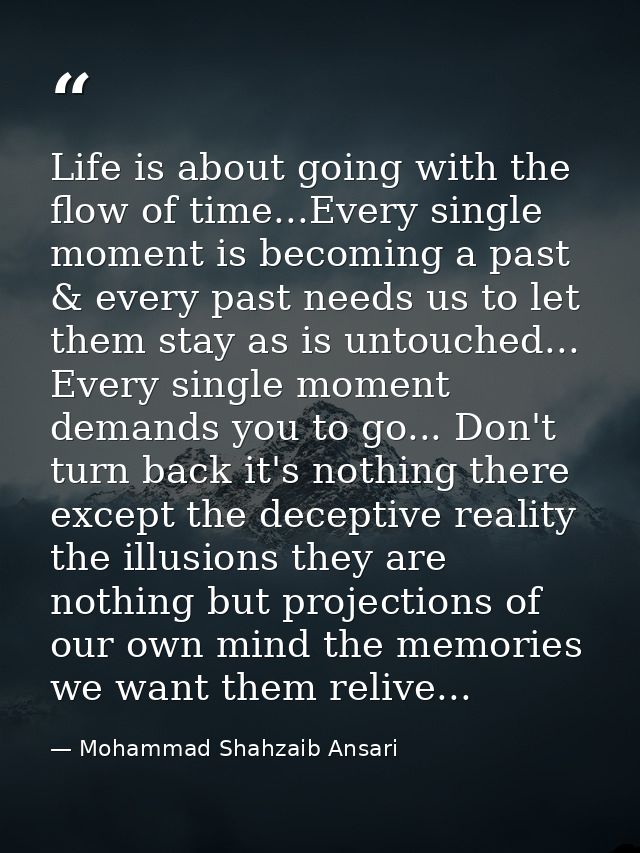 Life is about going with the flow of time...Every single moment is becoming a past & every past needs us to let them sta — Mohammad Shahzaib Ansari