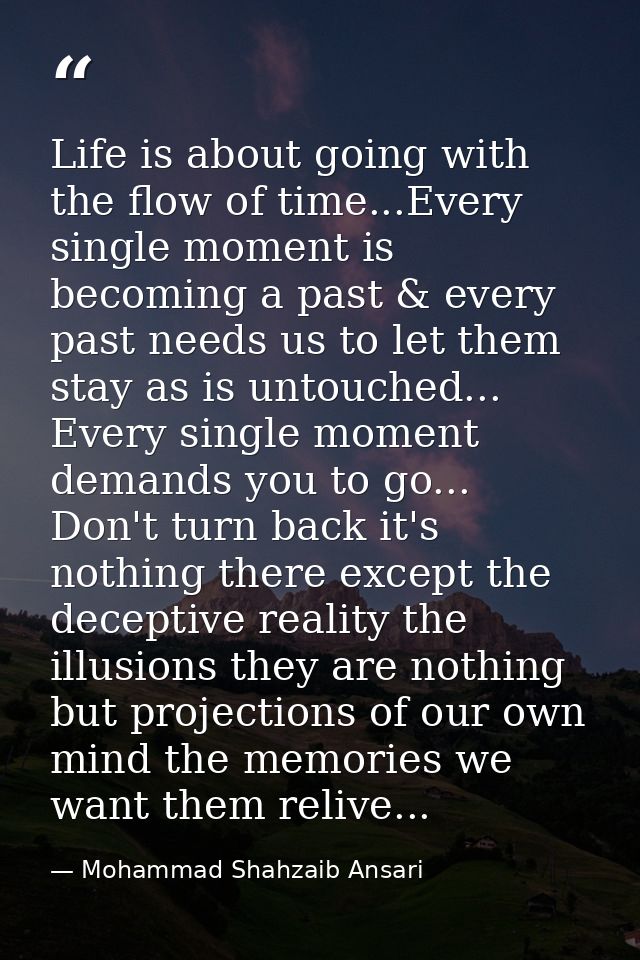 Life is about going with the flow of time...Every single moment is becoming a past & every past needs us to let them sta — Mohammad Shahzaib Ansari
