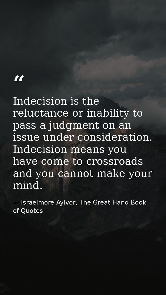 Indecision is the reluctance or inability to pass a judgment on an issue under consideration. Indecision means you have  — Israelmore Ayivor, The Great Hand Book of Quotes