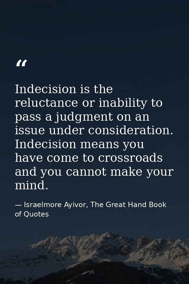 Indecision is the reluctance or inability to pass a judgment on an issue under consideration. Indecision means you have  — Israelmore Ayivor, The Great Hand Book of Quotes