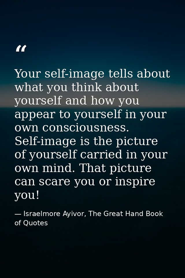 Your self-image tells about what you think about yourself and how you appear to yourself in your own consciousness. Self — Israelmore Ayivor, The Great Hand Book of Quotes