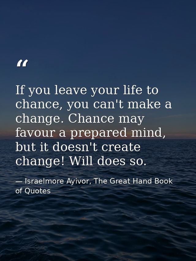 If you leave your life to chance, you can't make a change. Chance may favour a prepared mind, but it doesn't create chan — Israelmore Ayivor, The Great Hand Book of Quotes