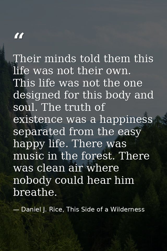 Their minds told them this life was not their own. This life was not the one designed for this body and soul. The truth  — Daniel J. Rice, This Side of a Wilderness