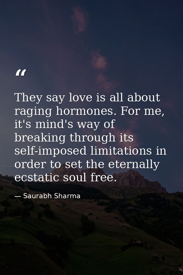 They say love is all about raging hormones. For me, it's mind's way of breaking through its self-imposed limitations in  — Saurabh Sharma