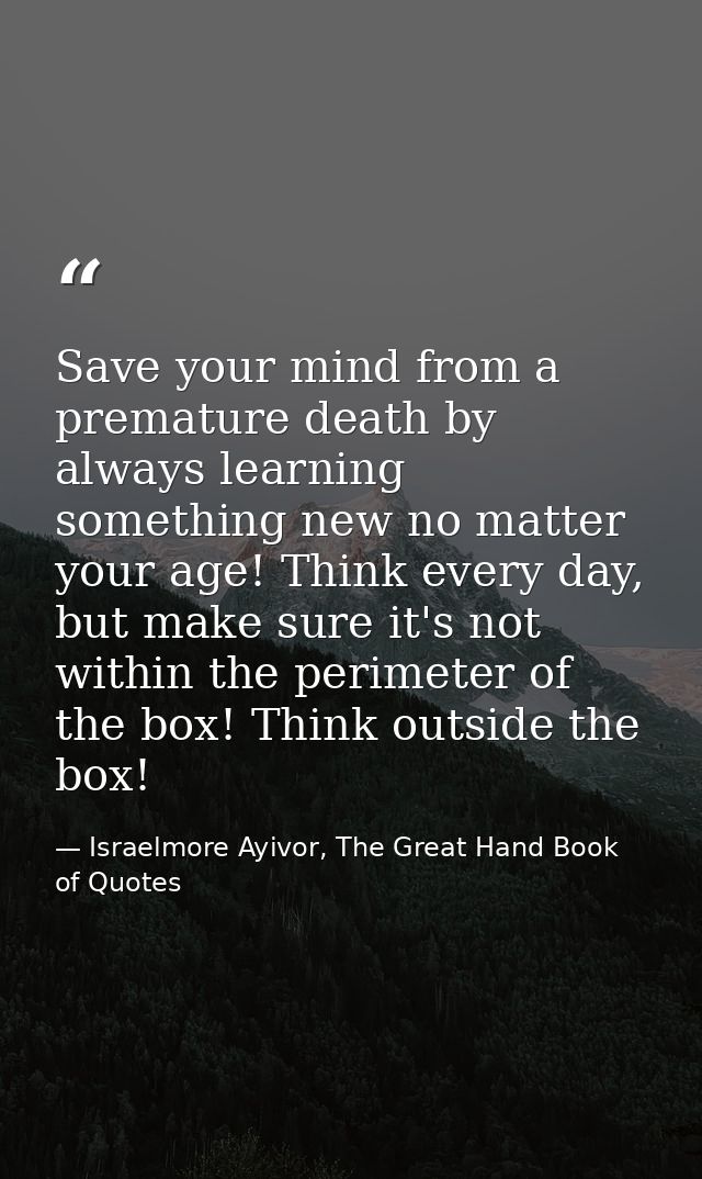 Save your mind from a premature death by always learning something new no matter your age! Think every day, but make sur — Israelmore Ayivor, The Great Hand Book of Quotes