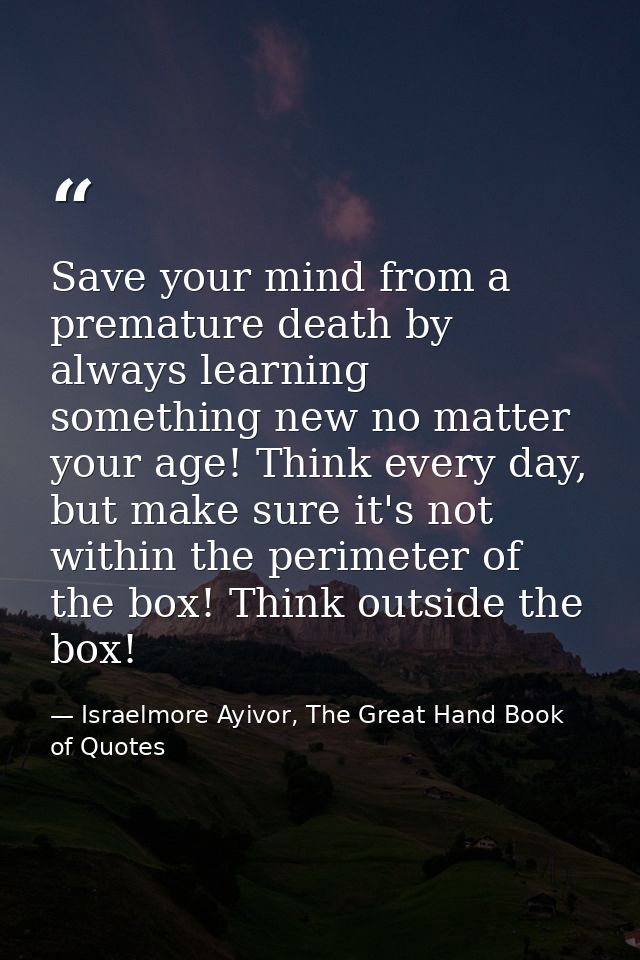 Save your mind from a premature death by always learning something new no matter your age! Think every day, but make sur — Israelmore Ayivor, The Great Hand Book of Quotes