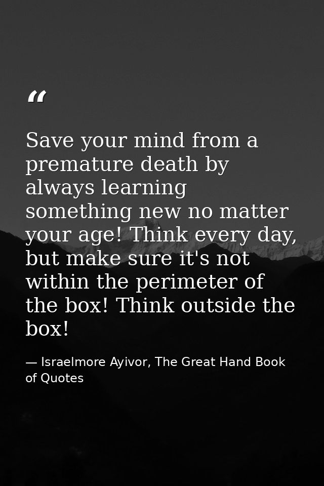 Save your mind from a premature death by always learning something new no matter your age! Think every day, but make sur — Israelmore Ayivor, The Great Hand Book of Quotes