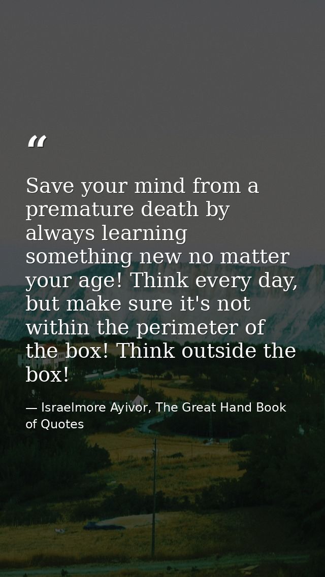Save your mind from a premature death by always learning something new no matter your age! Think every day, but make sur — Israelmore Ayivor, The Great Hand Book of Quotes