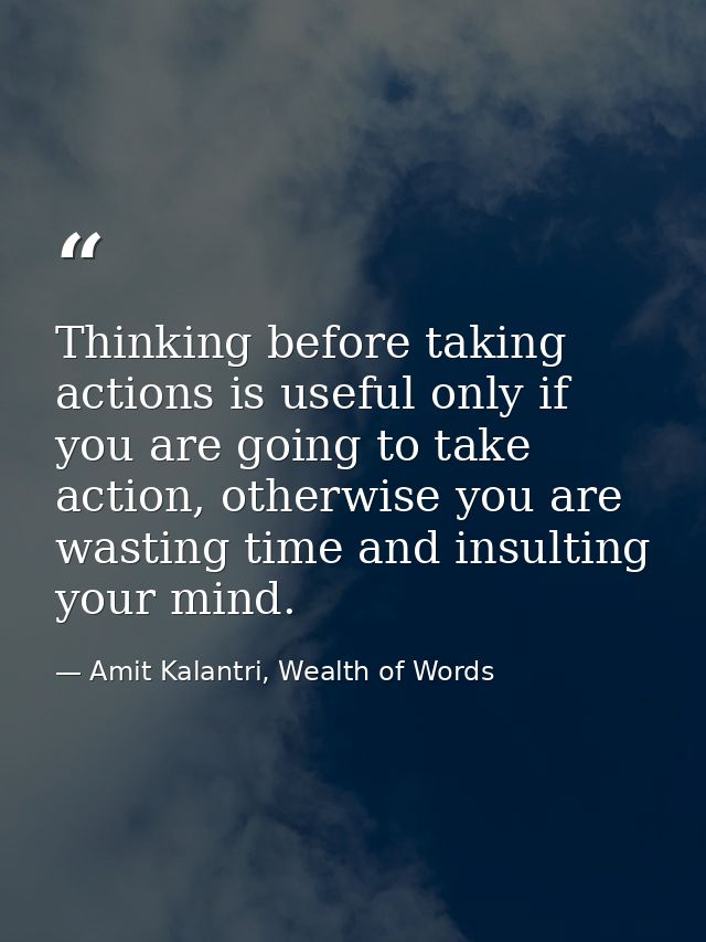 Thinking before taking actions is useful only if you are going to take action, otherwise you are wasting time and insult — Amit Kalantri, Wealth of Words