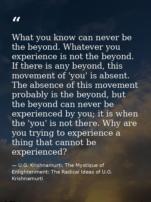 What you know can never be the beyond. Whatever you experience is not the beyond. If there is any beyond, this movement  — U.G. Krishnamurti, The Mystique of Enlightenment: The Radical Ideas of U.G. Krishnamurti