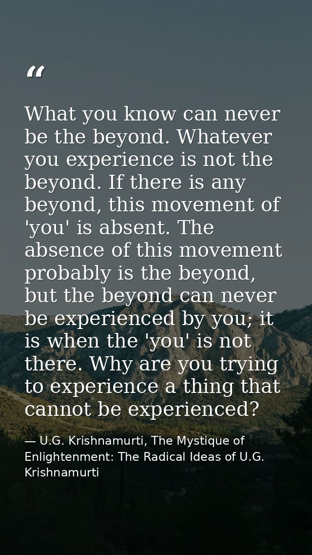What you know can never be the beyond. Whatever you experience is not the beyond. If there is any beyond, this movement  — U.G. Krishnamurti, The Mystique of Enlightenment: The Radical Ideas of U.G. Krishnamurti