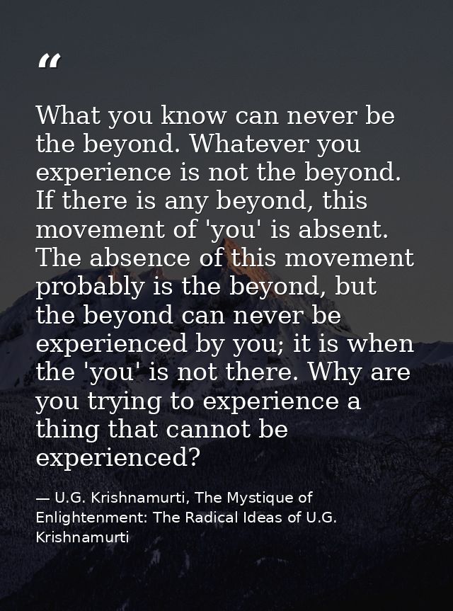 What you know can never be the beyond. Whatever you experience is not the beyond. If there is any beyond, this movement  — U.G. Krishnamurti, The Mystique of Enlightenment: The Radical Ideas of U.G. Krishnamurti