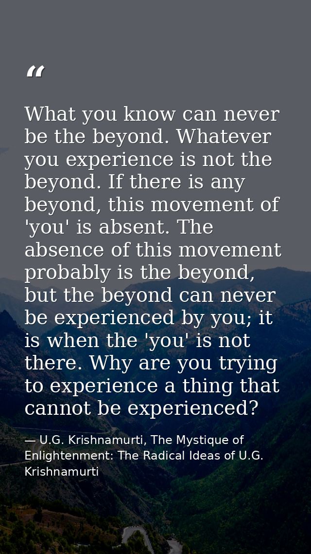 What you know can never be the beyond. Whatever you experience is not the beyond. If there is any beyond, this movement  — U.G. Krishnamurti, The Mystique of Enlightenment: The Radical Ideas of U.G. Krishnamurti