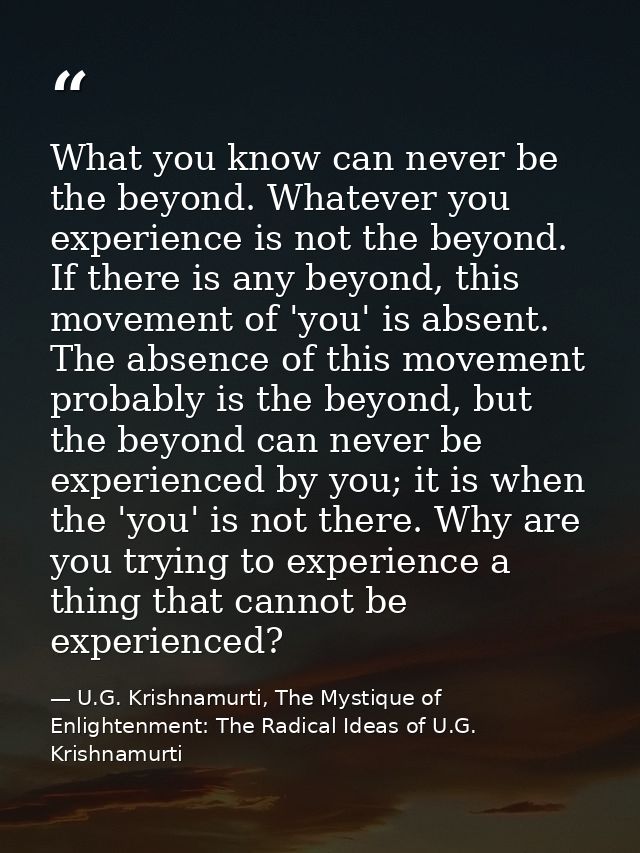 What you know can never be the beyond. Whatever you experience is not the beyond. If there is any beyond, this movement  — U.G. Krishnamurti, The Mystique of Enlightenment: The Radical Ideas of U.G. Krishnamurti
