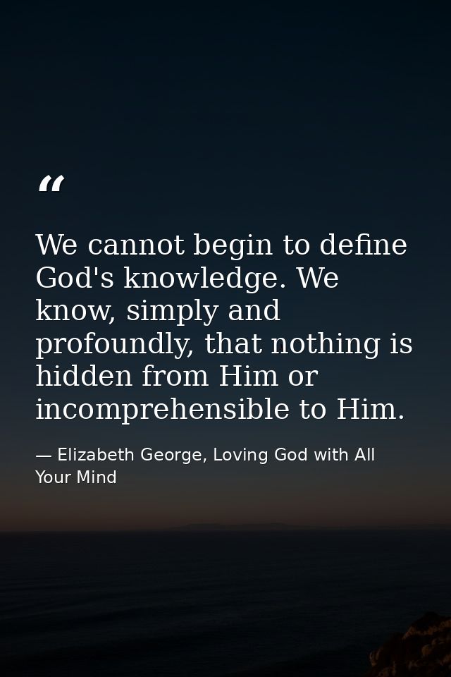 We cannot begin to define God's knowledge. We know, simply and profoundly, that nothing is hidden from Him or incomprehe — Elizabeth George, Loving God with All Your Mind