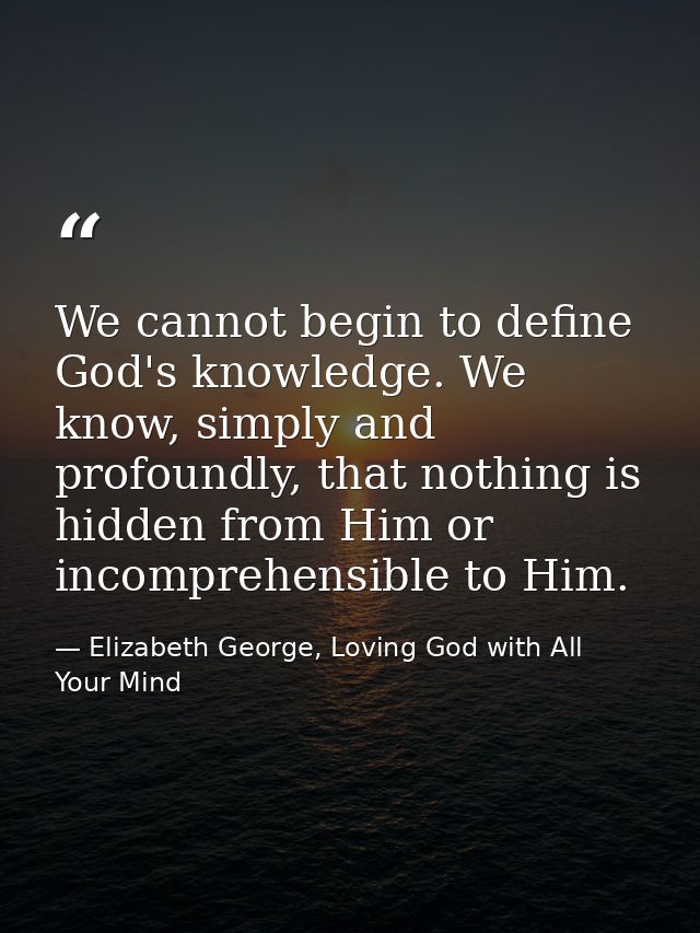 We cannot begin to define God's knowledge. We know, simply and profoundly, that nothing is hidden from Him or incomprehe — Elizabeth George, Loving God with All Your Mind