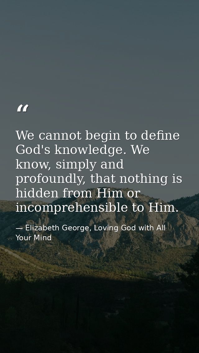 We cannot begin to define God's knowledge. We know, simply and profoundly, that nothing is hidden from Him or incomprehe — Elizabeth George, Loving God with All Your Mind
