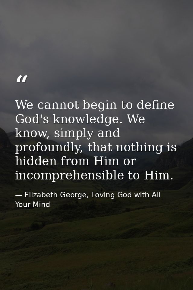 We cannot begin to define God's knowledge. We know, simply and profoundly, that nothing is hidden from Him or incomprehe — Elizabeth George, Loving God with All Your Mind