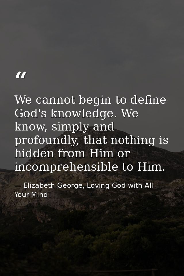 We cannot begin to define God's knowledge. We know, simply and profoundly, that nothing is hidden from Him or incomprehe — Elizabeth George, Loving God with All Your Mind