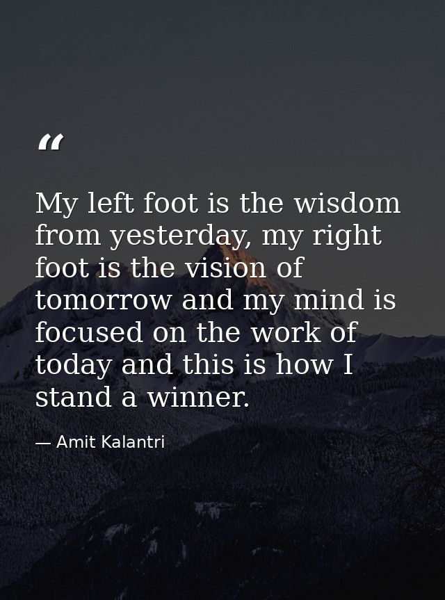 My left foot is the wisdom from yesterday, my right foot is the vision of tomorrow and my mind is focused on the work of — Amit Kalantri