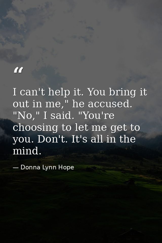 I can't help it. You bring it out in me," he accused. "No," I said. "You're choosing to let me get to you. Don't. It's a — Donna Lynn Hope