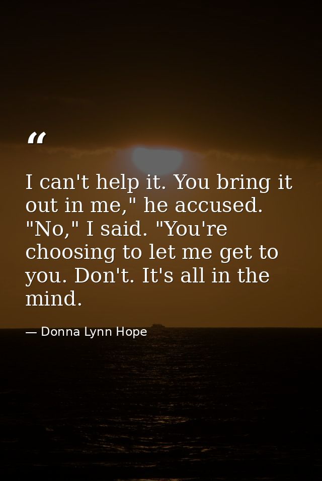 I can't help it. You bring it out in me," he accused. "No," I said. "You're choosing to let me get to you. Don't. It's a — Donna Lynn Hope