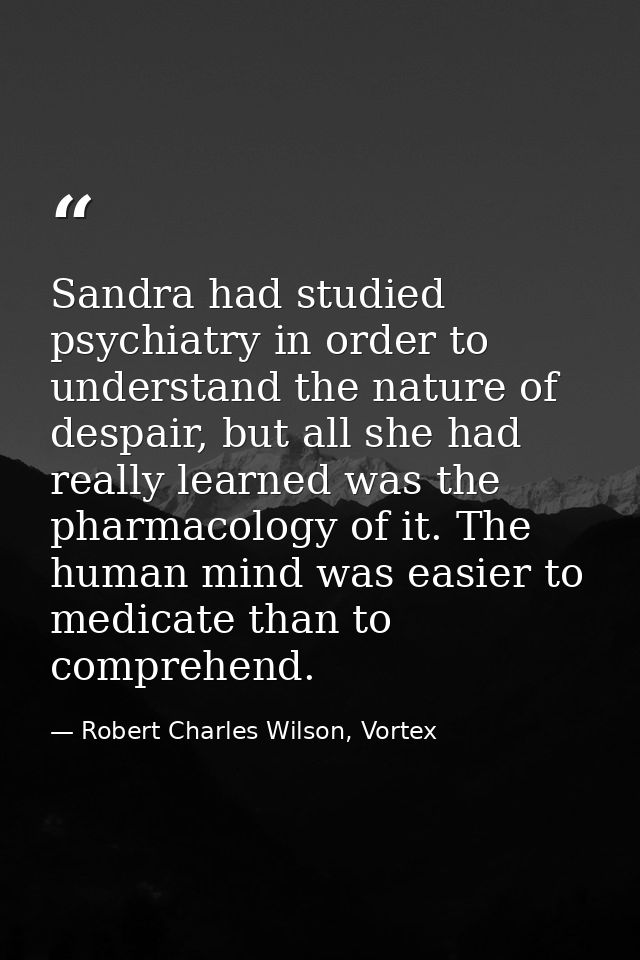 Sandra had studied psychiatry in order to understand the nature of despair, but all she had really learned was the pharm — Robert Charles Wilson, Vortex