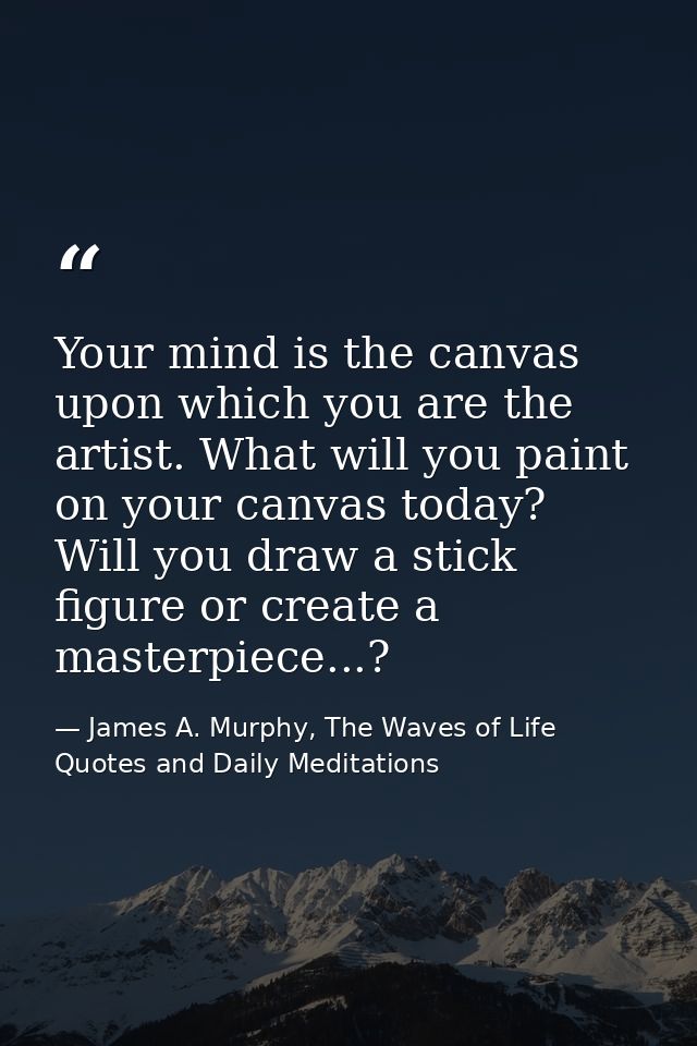 Your mind is the canvas upon which you are the artist. What will you paint on your canvas today? Will you draw a stick f — James A. Murphy, The Waves of Life Quotes and Daily Meditations