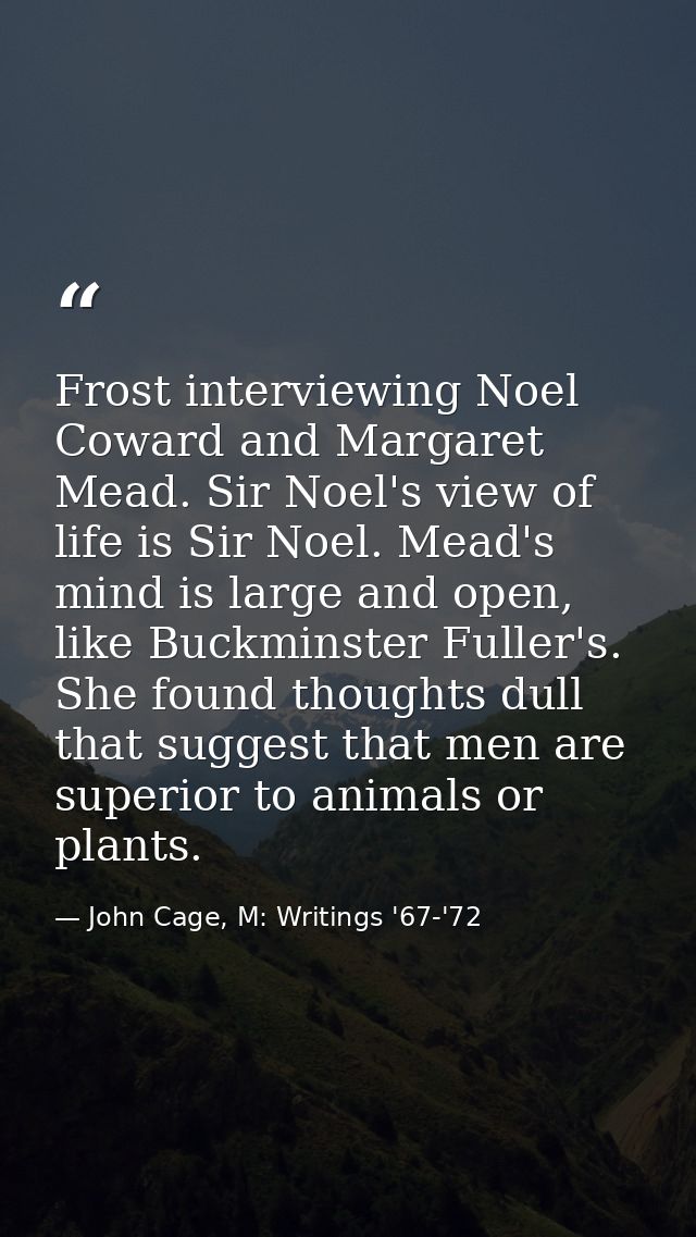 Frost interviewing Noel Coward and Margaret Mead. Sir Noel's view of life is Sir Noel. Mead's mind is large and open, li — John Cage, M: Writings '67-'72