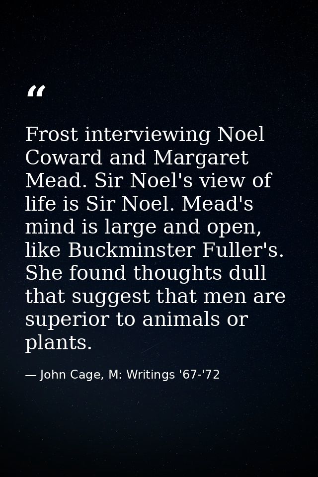 Frost interviewing Noel Coward and Margaret Mead. Sir Noel's view of life is Sir Noel. Mead's mind is large and open, li — John Cage, M: Writings '67-'72