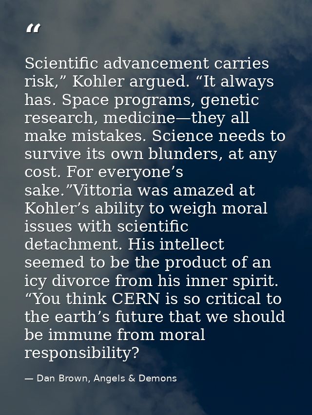 Scientific advancement carries risk,” Kohler argued. “It always has. Space programs, genetic research, medicine—they all — Dan Brown, Angels & Demons