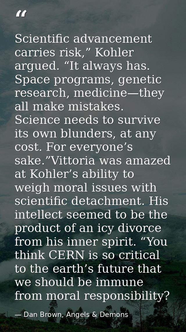 Scientific advancement carries risk,” Kohler argued. “It always has. Space programs, genetic research, medicine—they all — Dan Brown, Angels & Demons
