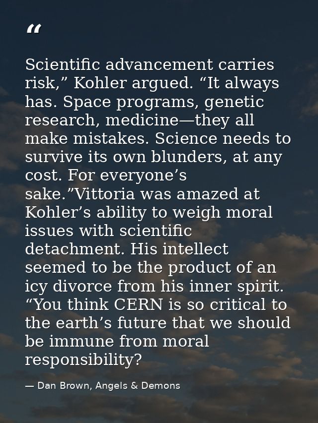 Scientific advancement carries risk,” Kohler argued. “It always has. Space programs, genetic research, medicine—they all — Dan Brown, Angels & Demons