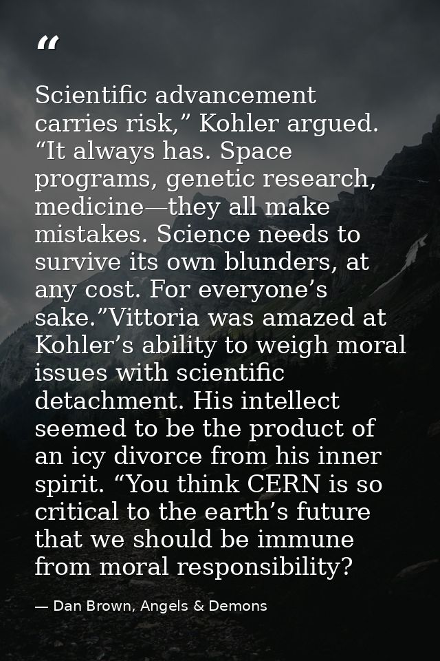 Scientific advancement carries risk,” Kohler argued. “It always has. Space programs, genetic research, medicine—they all — Dan Brown, Angels & Demons
