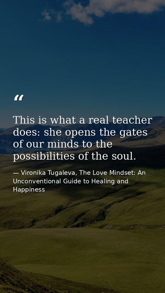 This is what a real teacher does: she opens the gates of our minds to the possibilities of the soul. — Vironika Tugaleva, The Love Mindset: An Unconventional Guide to Healing and Happiness