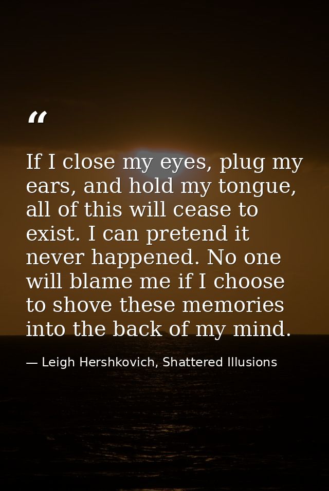 If I close my eyes, plug my ears, and hold my tongue, all of this will cease to exist. I can pretend it never happened.  — Leigh Hershkovich, Shattered Illusions