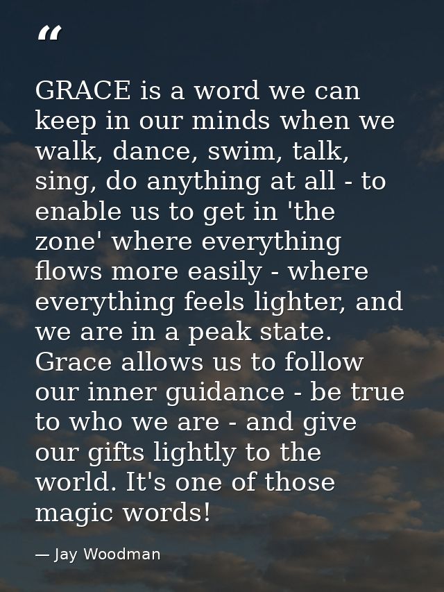 GRACE is a word we can keep in our minds when we walk, dance, swim, talk, sing, do anything at all - to enable us to get — Jay Woodman