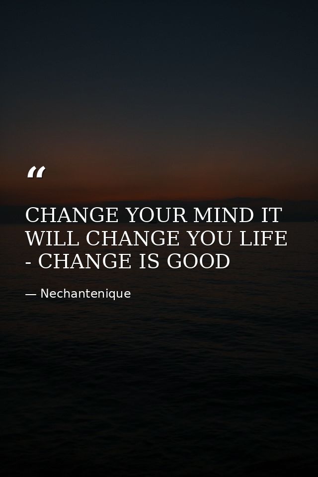 CHANGE YOUR MIND IT WILL CHANGE YOU LIFE - CHANGE IS GOOD — Nechantenique