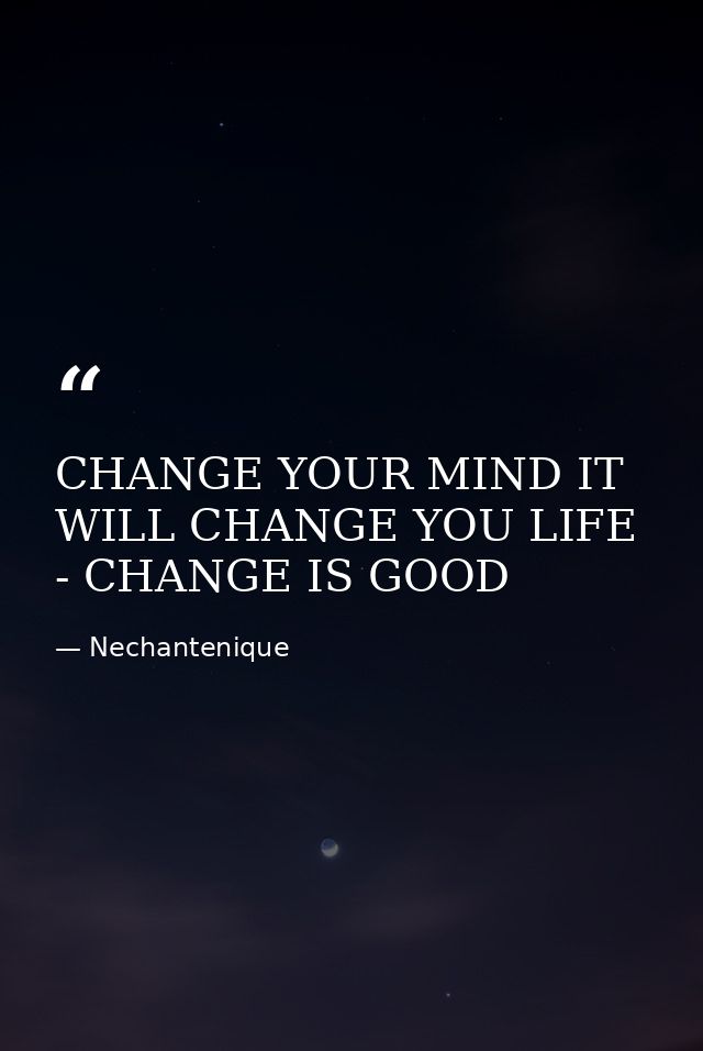 CHANGE YOUR MIND IT WILL CHANGE YOU LIFE - CHANGE IS GOOD — Nechantenique