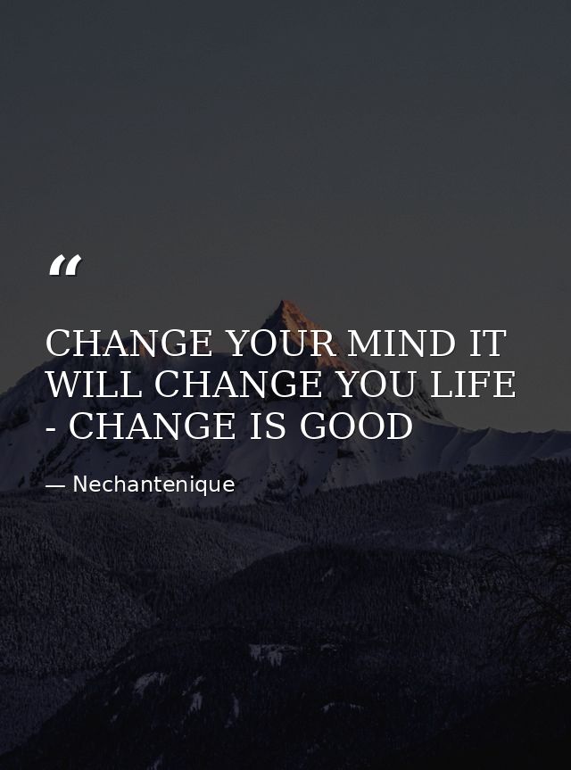 CHANGE YOUR MIND IT WILL CHANGE YOU LIFE - CHANGE IS GOOD — Nechantenique