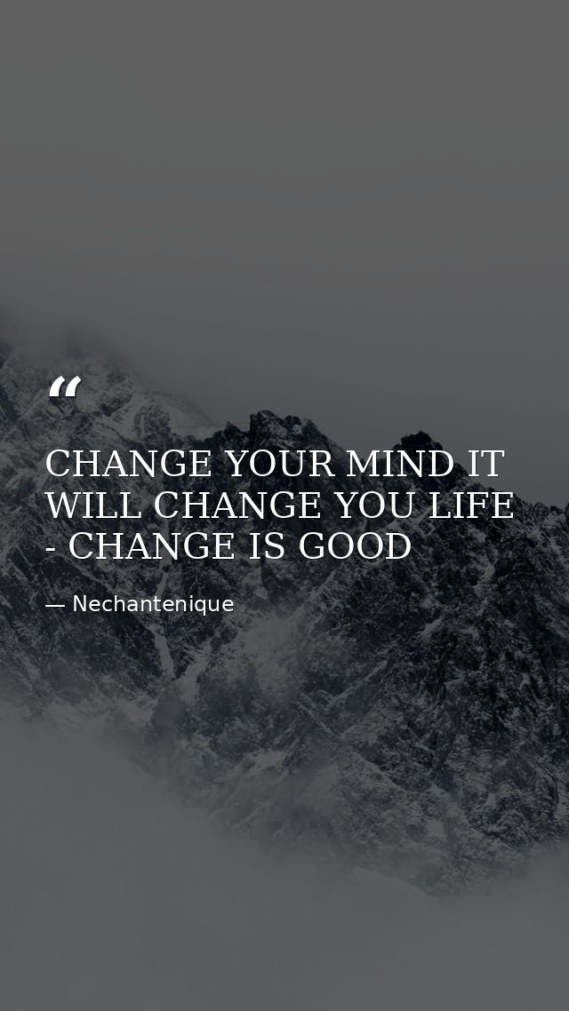 CHANGE YOUR MIND IT WILL CHANGE YOU LIFE - CHANGE IS GOOD — Nechantenique