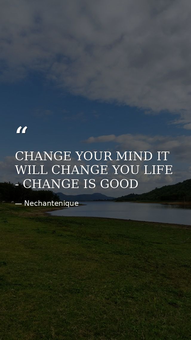 CHANGE YOUR MIND IT WILL CHANGE YOU LIFE - CHANGE IS GOOD — Nechantenique
