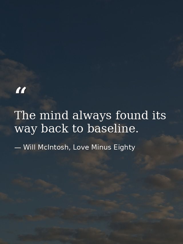 The mind always found its way back to baseline. — Will McIntosh, Love Minus Eighty