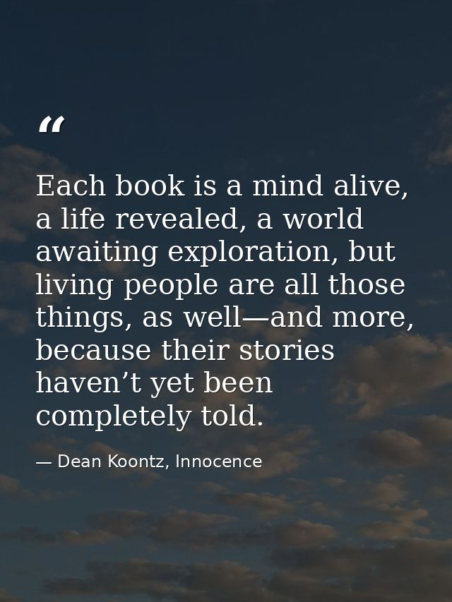 Each book is a mind alive, a life revealed, a world awaiting exploration, but living people are all those things, as wel — Dean Koontz, Innocence
