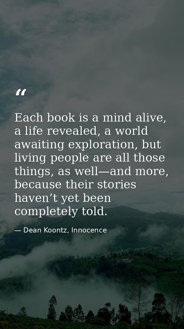 Each book is a mind alive, a life revealed, a world awaiting exploration, but living people are all those things, as wel — Dean Koontz, Innocence