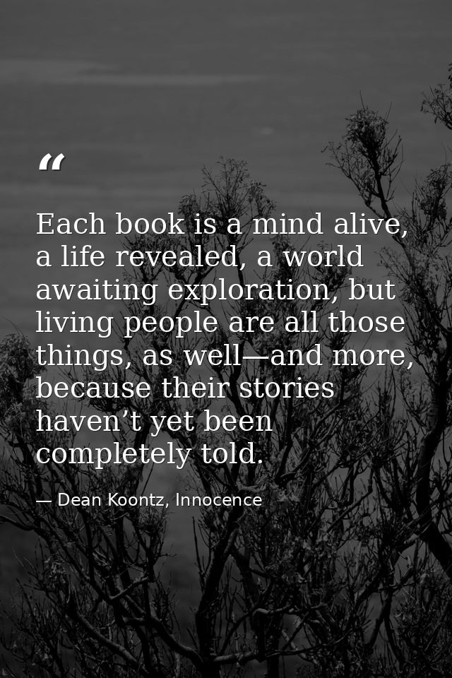 Each book is a mind alive, a life revealed, a world awaiting exploration, but living people are all those things, as wel — Dean Koontz, Innocence