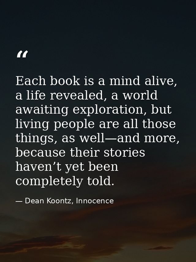 Each book is a mind alive, a life revealed, a world awaiting exploration, but living people are all those things, as wel — Dean Koontz, Innocence
