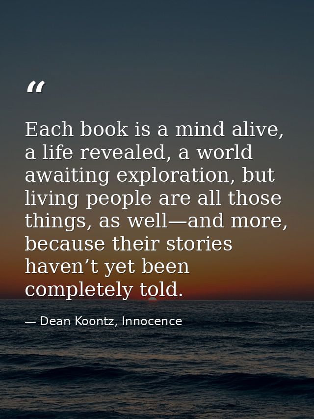 Each book is a mind alive, a life revealed, a world awaiting exploration, but living people are all those things, as wel — Dean Koontz, Innocence